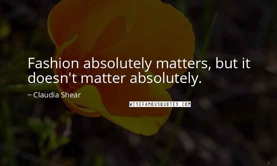 Claudia Shear Quotes: Fashion absolutely matters, but it doesn't matter absolutely.