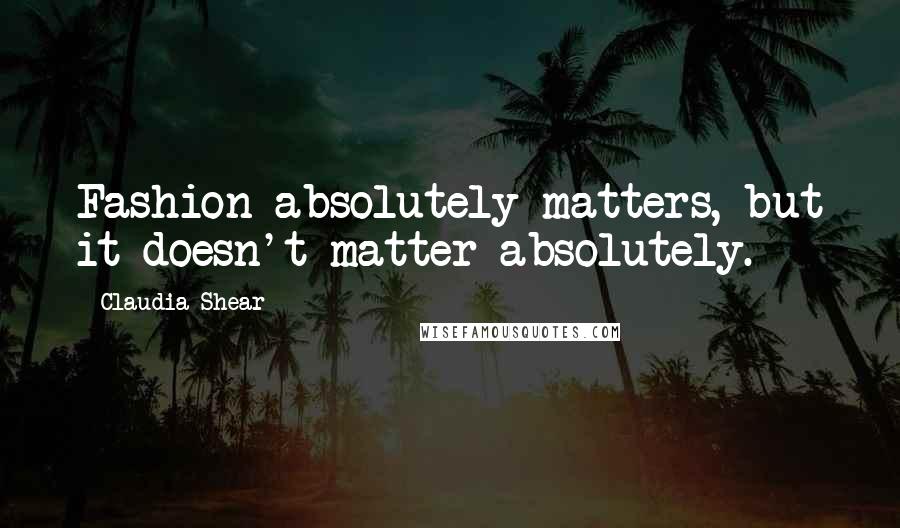 Claudia Shear Quotes: Fashion absolutely matters, but it doesn't matter absolutely.