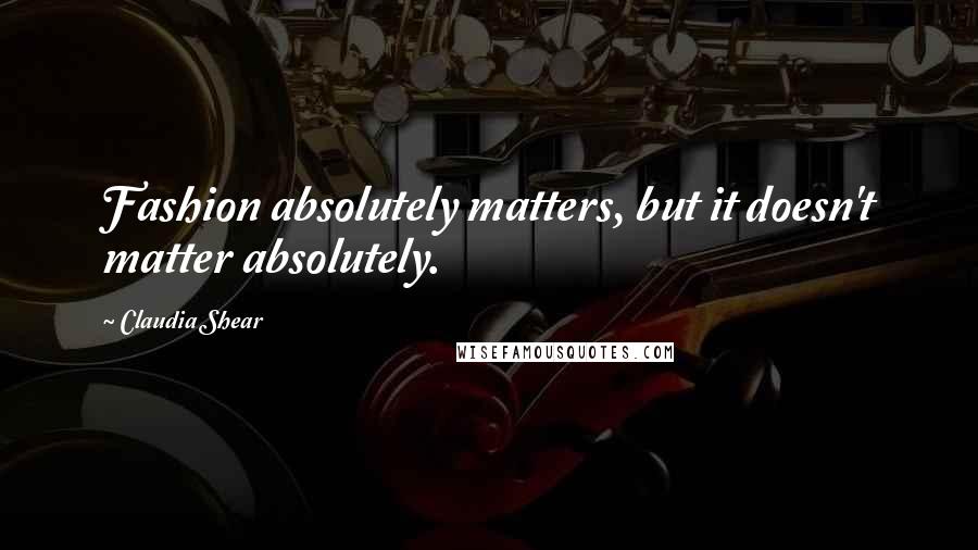 Claudia Shear Quotes: Fashion absolutely matters, but it doesn't matter absolutely.