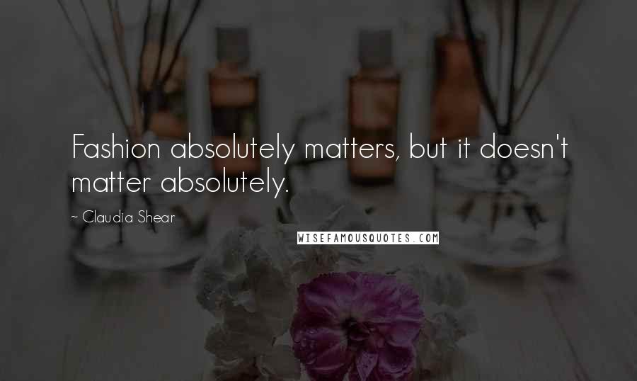 Claudia Shear Quotes: Fashion absolutely matters, but it doesn't matter absolutely.