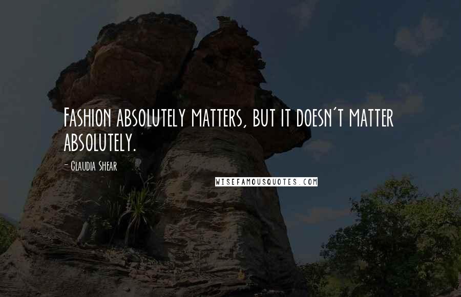 Claudia Shear Quotes: Fashion absolutely matters, but it doesn't matter absolutely.