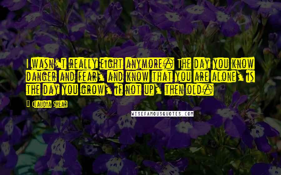 Claudia Shear Quotes: I wasn't really eight anymore. The day you know danger and fear, and know that you are alone, is the day you grow, if not up, then old.