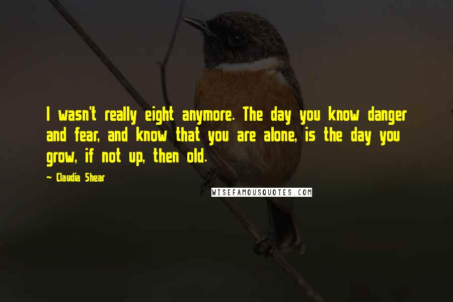 Claudia Shear Quotes: I wasn't really eight anymore. The day you know danger and fear, and know that you are alone, is the day you grow, if not up, then old.