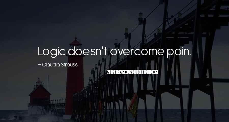 Claudia Strauss Quotes: Logic doesn't overcome pain.