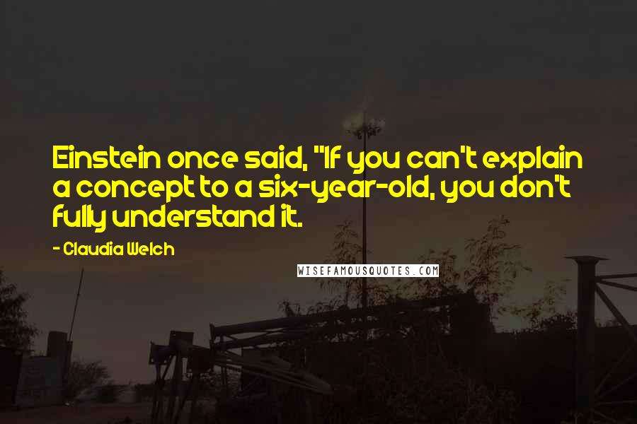 Claudia Welch Quotes: Einstein once said, "If you can't explain a concept to a six-year-old, you don't fully understand it.