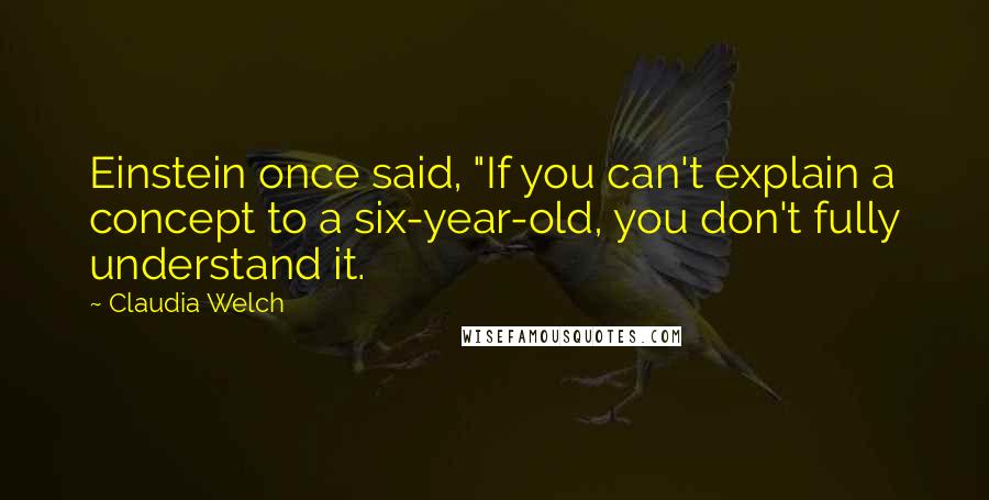 Claudia Welch Quotes: Einstein once said, "If you can't explain a concept to a six-year-old, you don't fully understand it.