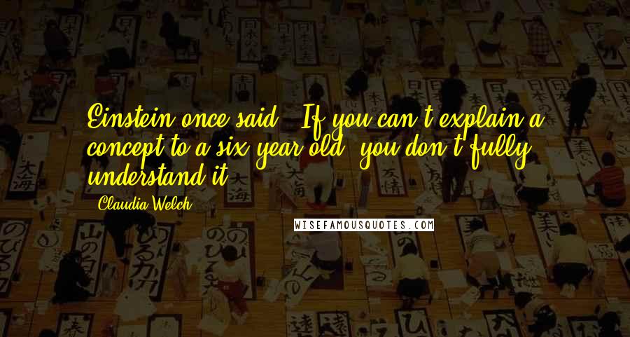 Claudia Welch Quotes: Einstein once said, "If you can't explain a concept to a six-year-old, you don't fully understand it.