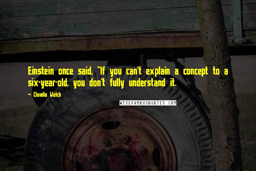 Claudia Welch Quotes: Einstein once said, "If you can't explain a concept to a six-year-old, you don't fully understand it.