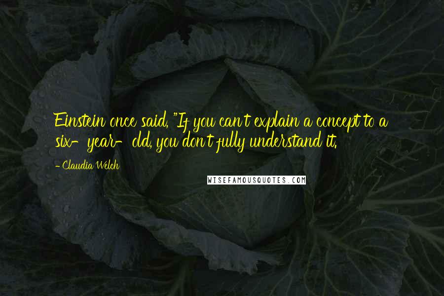 Claudia Welch Quotes: Einstein once said, "If you can't explain a concept to a six-year-old, you don't fully understand it.