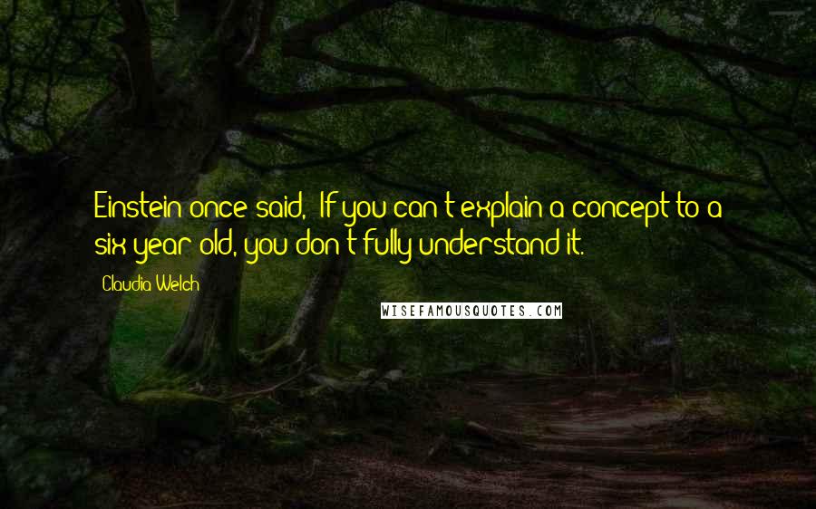 Claudia Welch Quotes: Einstein once said, "If you can't explain a concept to a six-year-old, you don't fully understand it.