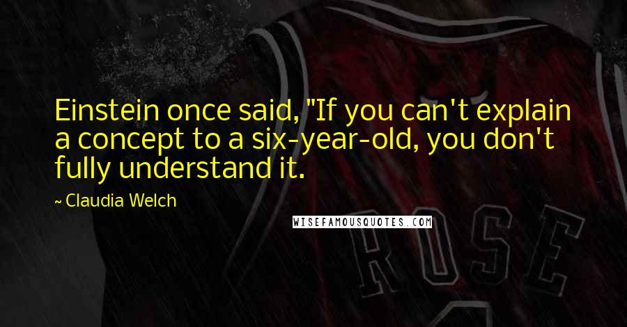 Claudia Welch Quotes: Einstein once said, "If you can't explain a concept to a six-year-old, you don't fully understand it.