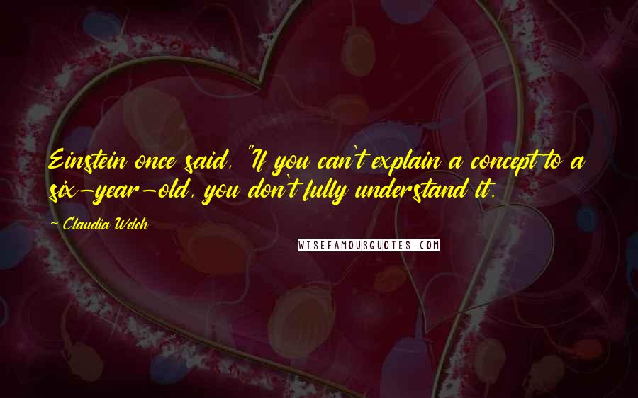 Claudia Welch Quotes: Einstein once said, "If you can't explain a concept to a six-year-old, you don't fully understand it.