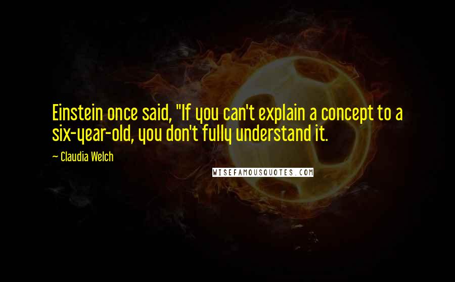 Claudia Welch Quotes: Einstein once said, "If you can't explain a concept to a six-year-old, you don't fully understand it.