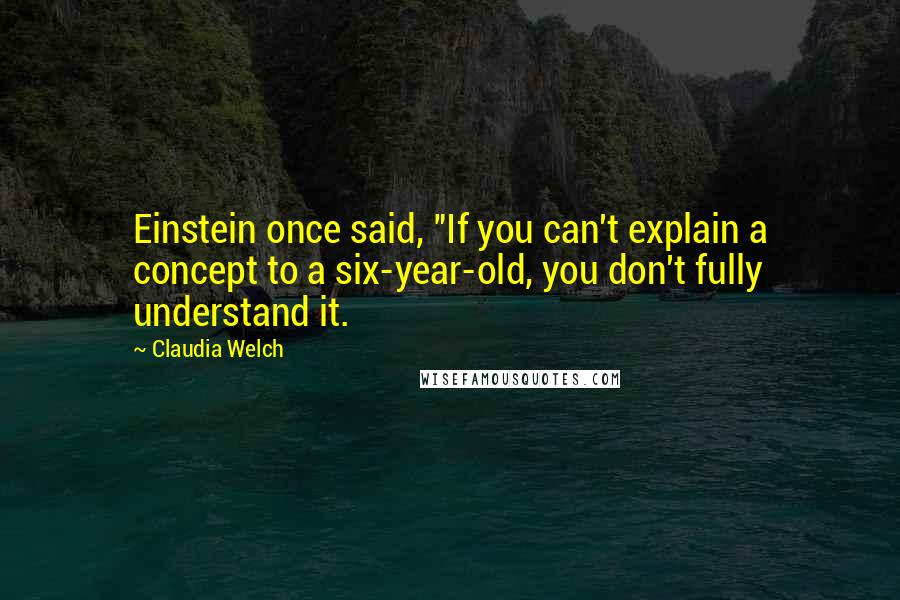 Claudia Welch Quotes: Einstein once said, "If you can't explain a concept to a six-year-old, you don't fully understand it.
