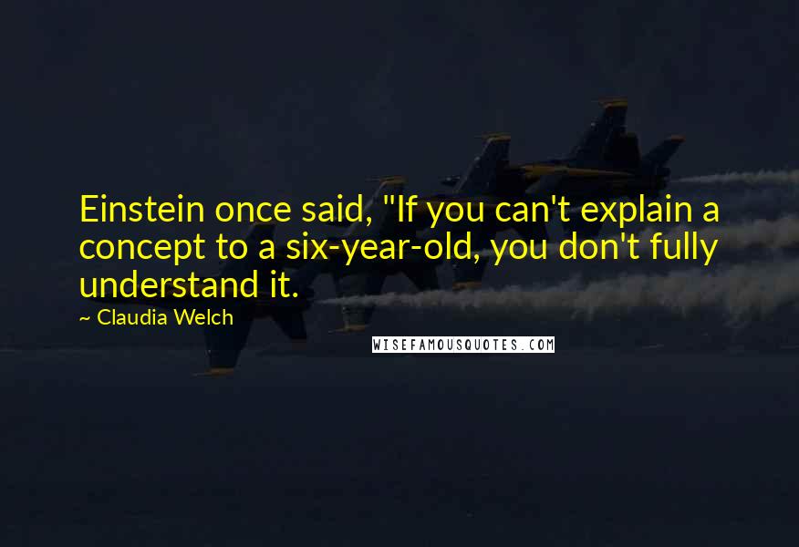 Claudia Welch Quotes: Einstein once said, "If you can't explain a concept to a six-year-old, you don't fully understand it.