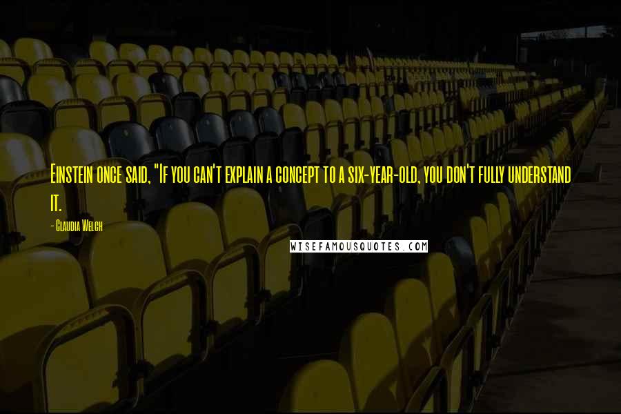 Claudia Welch Quotes: Einstein once said, "If you can't explain a concept to a six-year-old, you don't fully understand it.