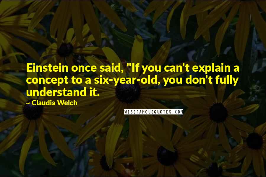 Claudia Welch Quotes: Einstein once said, "If you can't explain a concept to a six-year-old, you don't fully understand it.