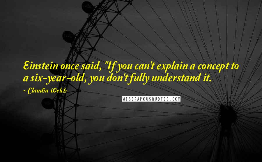 Claudia Welch Quotes: Einstein once said, "If you can't explain a concept to a six-year-old, you don't fully understand it.