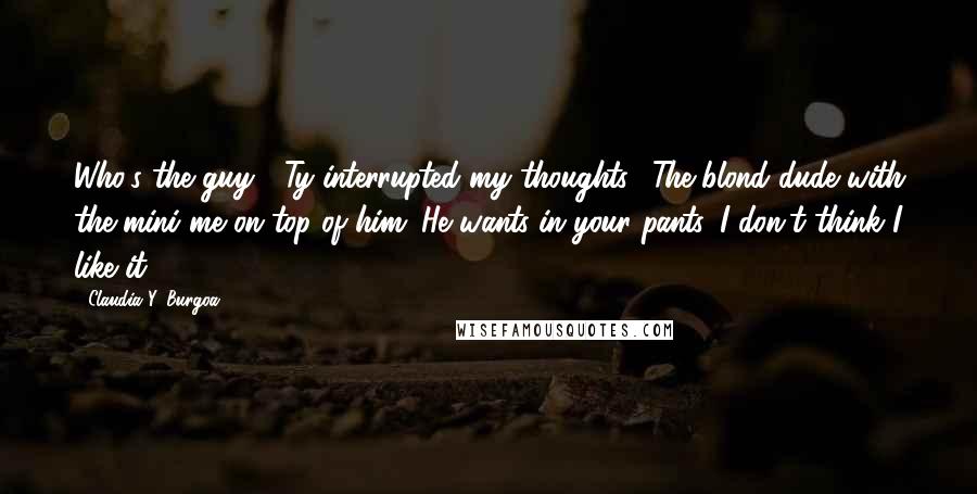 Claudia Y. Burgoa Quotes: Who's the guy?" Ty interrupted my thoughts. "The blond dude with the mini me on top of him. He wants in your pants. I don't think I like it.