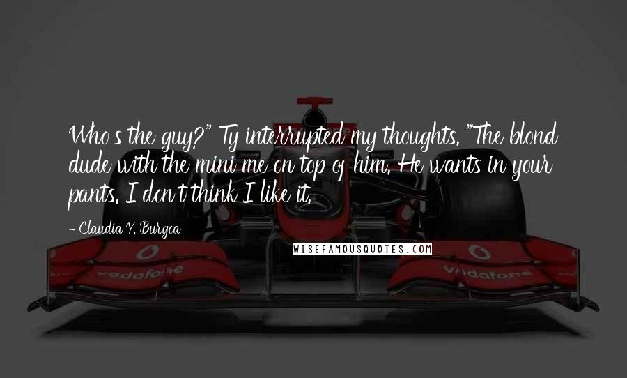 Claudia Y. Burgoa Quotes: Who's the guy?" Ty interrupted my thoughts. "The blond dude with the mini me on top of him. He wants in your pants. I don't think I like it.