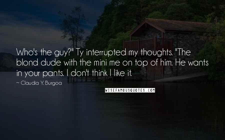 Claudia Y. Burgoa Quotes: Who's the guy?" Ty interrupted my thoughts. "The blond dude with the mini me on top of him. He wants in your pants. I don't think I like it.