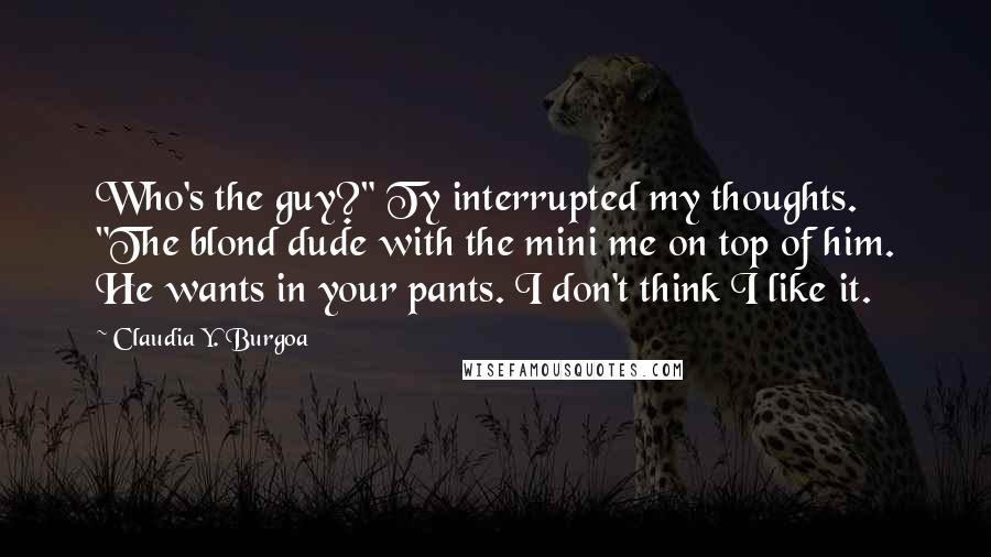 Claudia Y. Burgoa Quotes: Who's the guy?" Ty interrupted my thoughts. "The blond dude with the mini me on top of him. He wants in your pants. I don't think I like it.