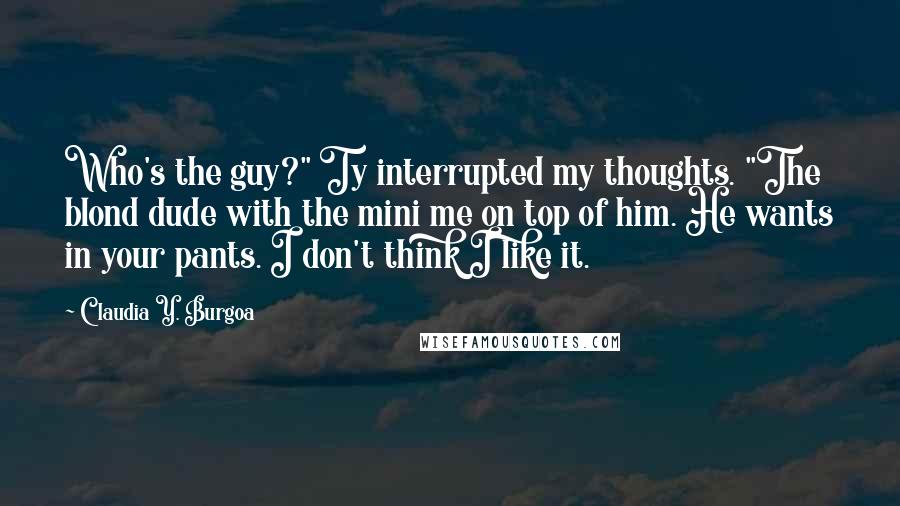 Claudia Y. Burgoa Quotes: Who's the guy?" Ty interrupted my thoughts. "The blond dude with the mini me on top of him. He wants in your pants. I don't think I like it.