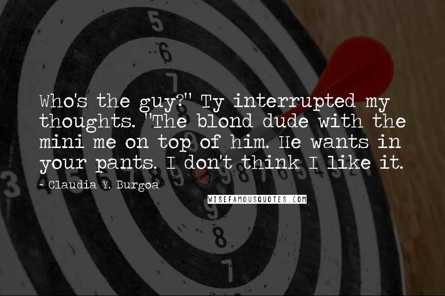 Claudia Y. Burgoa Quotes: Who's the guy?" Ty interrupted my thoughts. "The blond dude with the mini me on top of him. He wants in your pants. I don't think I like it.