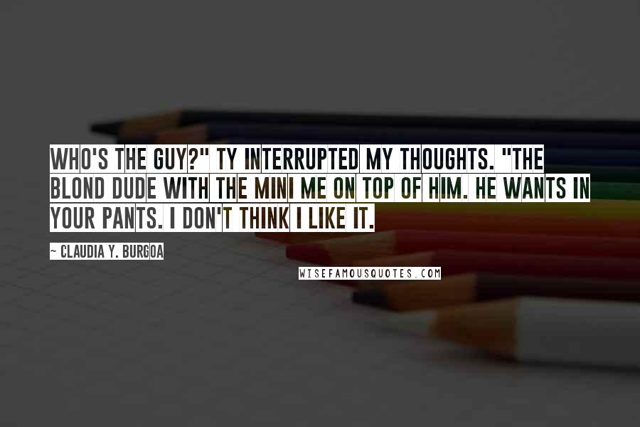 Claudia Y. Burgoa Quotes: Who's the guy?" Ty interrupted my thoughts. "The blond dude with the mini me on top of him. He wants in your pants. I don't think I like it.