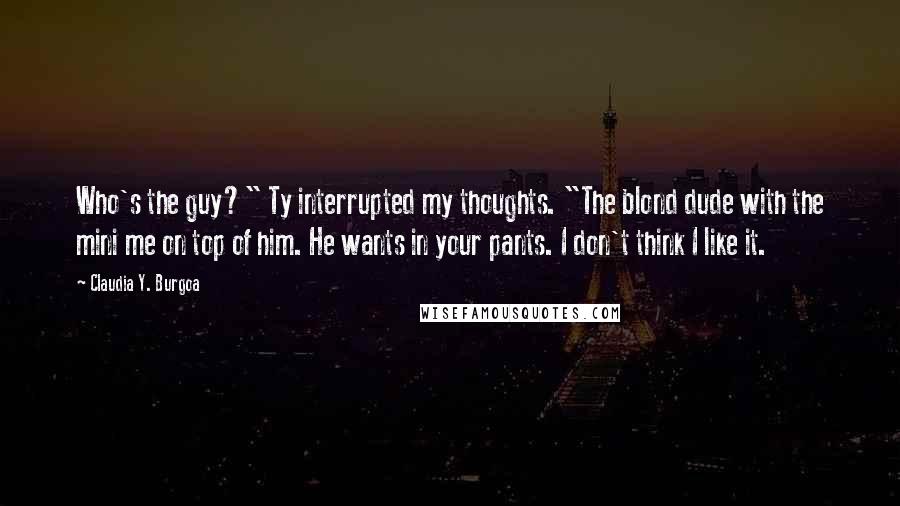 Claudia Y. Burgoa Quotes: Who's the guy?" Ty interrupted my thoughts. "The blond dude with the mini me on top of him. He wants in your pants. I don't think I like it.