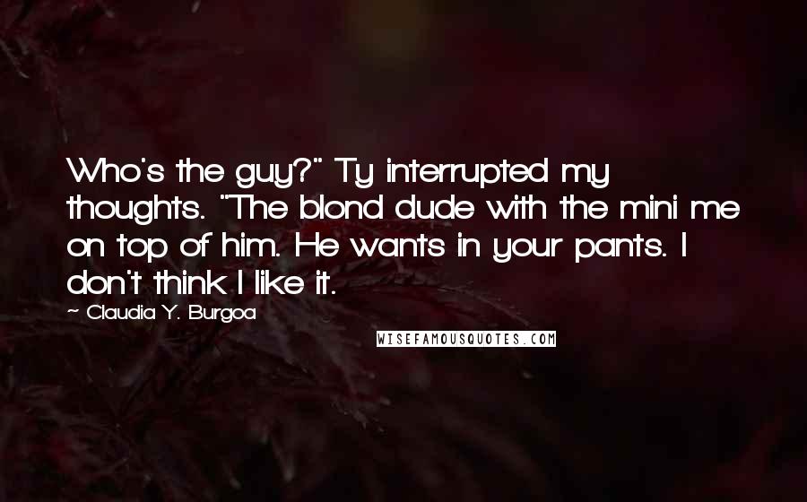 Claudia Y. Burgoa Quotes: Who's the guy?" Ty interrupted my thoughts. "The blond dude with the mini me on top of him. He wants in your pants. I don't think I like it.