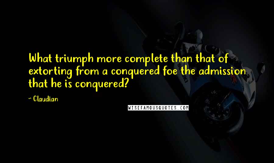 Claudian Quotes: What triumph more complete than that of extorting from a conquered foe the admission that he is conquered?