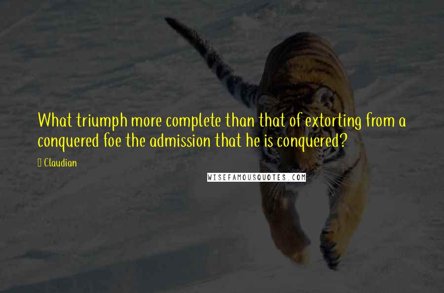 Claudian Quotes: What triumph more complete than that of extorting from a conquered foe the admission that he is conquered?