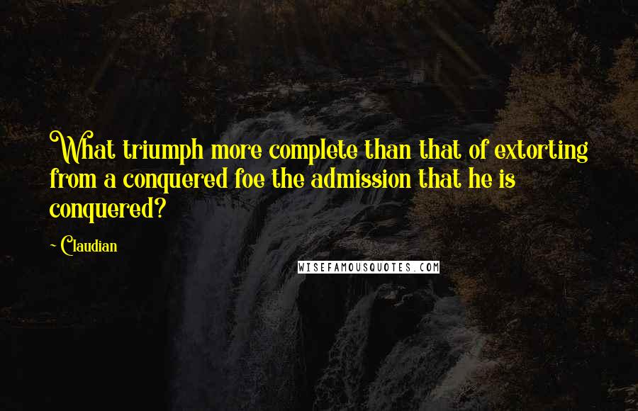 Claudian Quotes: What triumph more complete than that of extorting from a conquered foe the admission that he is conquered?