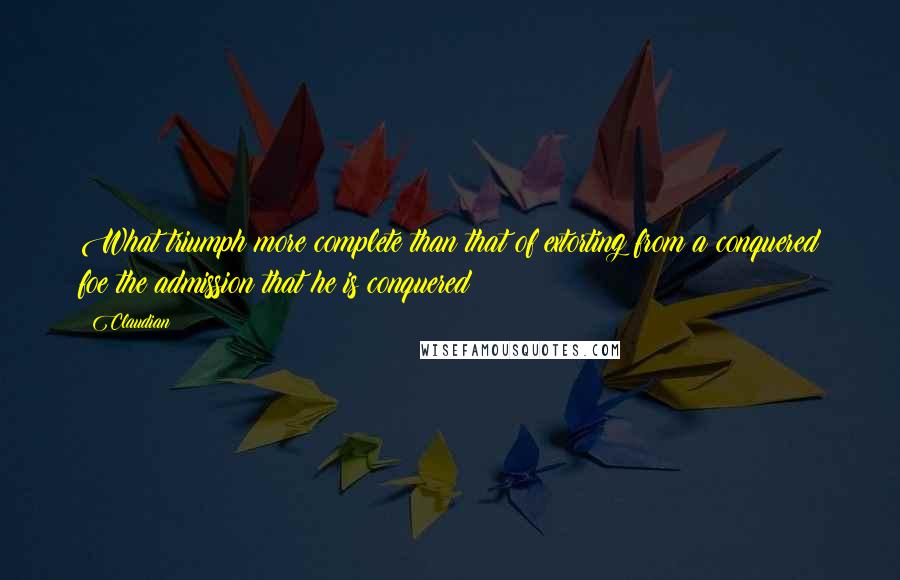 Claudian Quotes: What triumph more complete than that of extorting from a conquered foe the admission that he is conquered?