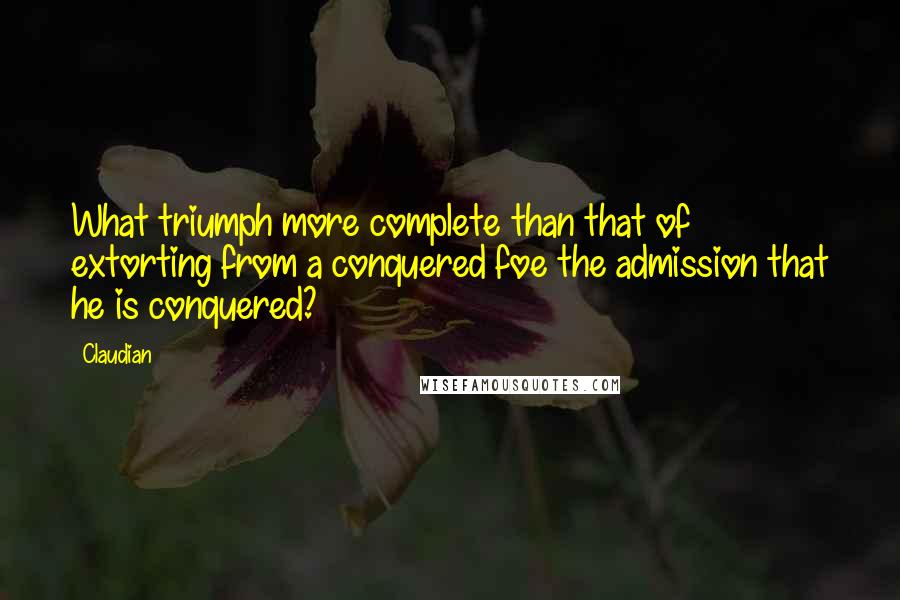 Claudian Quotes: What triumph more complete than that of extorting from a conquered foe the admission that he is conquered?