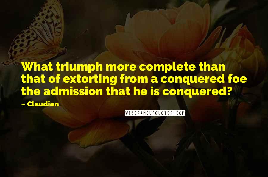 Claudian Quotes: What triumph more complete than that of extorting from a conquered foe the admission that he is conquered?