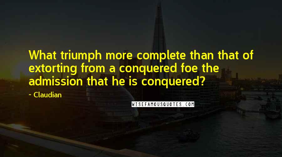 Claudian Quotes: What triumph more complete than that of extorting from a conquered foe the admission that he is conquered?