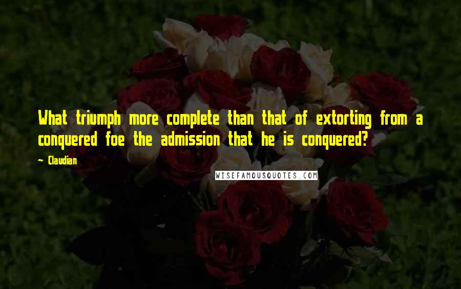Claudian Quotes: What triumph more complete than that of extorting from a conquered foe the admission that he is conquered?