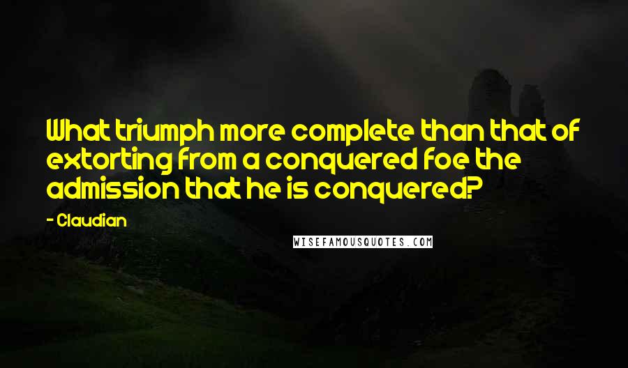 Claudian Quotes: What triumph more complete than that of extorting from a conquered foe the admission that he is conquered?