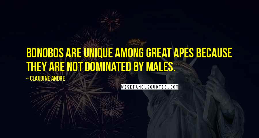 Claudine Andre Quotes: Bonobos are unique among great apes because they are not dominated by males.