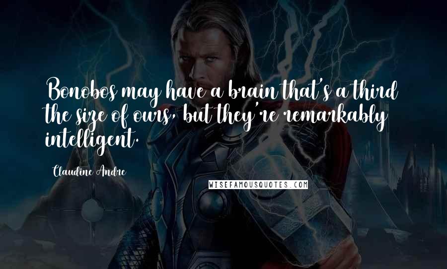 Claudine Andre Quotes: Bonobos may have a brain that's a third the size of ours, but they're remarkably intelligent.
