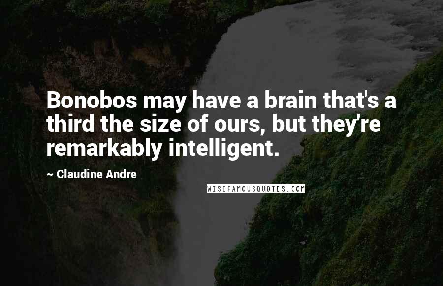 Claudine Andre Quotes: Bonobos may have a brain that's a third the size of ours, but they're remarkably intelligent.