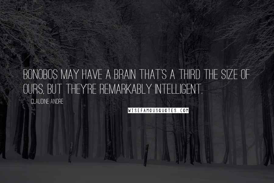 Claudine Andre Quotes: Bonobos may have a brain that's a third the size of ours, but they're remarkably intelligent.