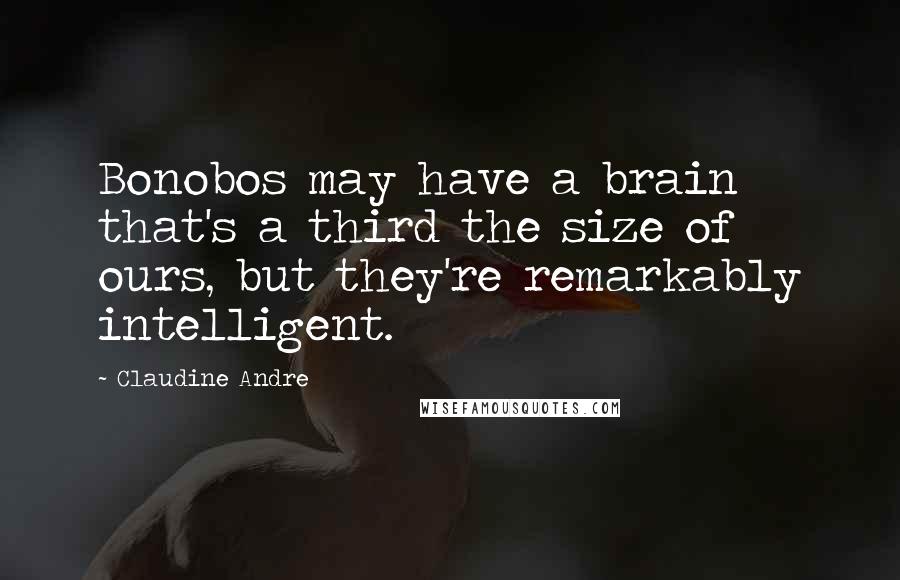 Claudine Andre Quotes: Bonobos may have a brain that's a third the size of ours, but they're remarkably intelligent.