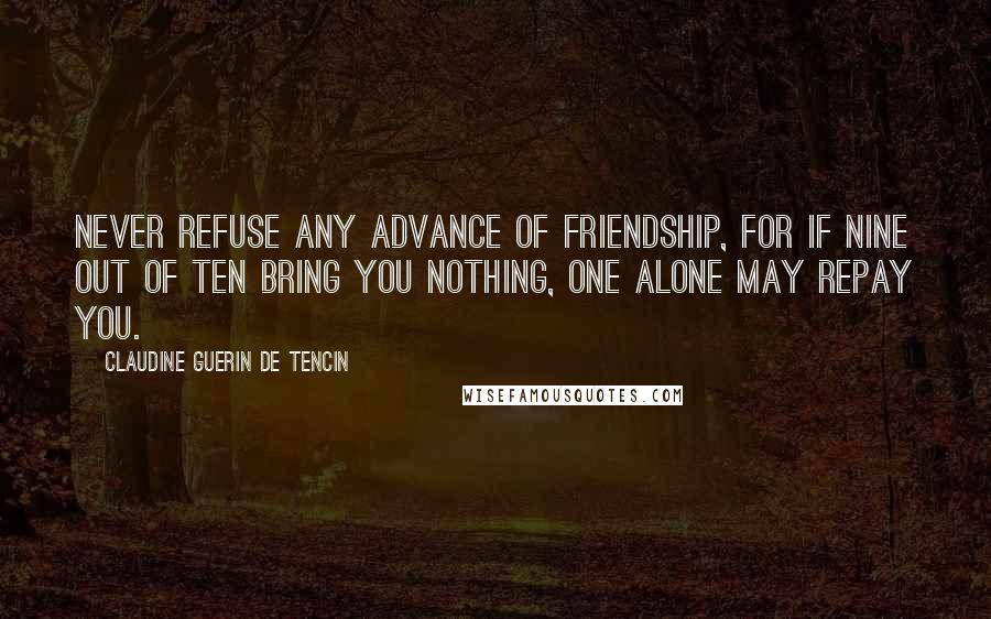 Claudine Guerin De Tencin Quotes: Never refuse any advance of friendship, for if nine out of ten bring you nothing, one alone may repay you.