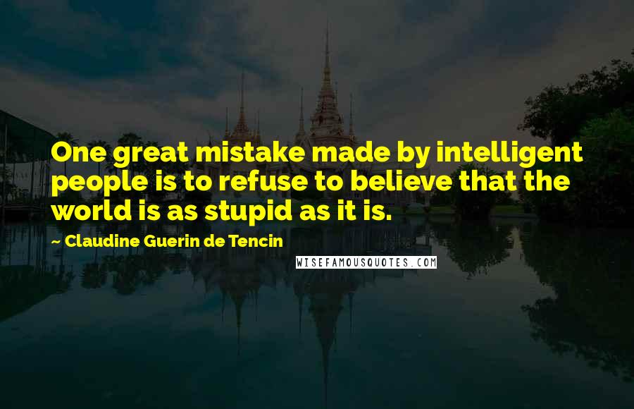 Claudine Guerin De Tencin Quotes: One great mistake made by intelligent people is to refuse to believe that the world is as stupid as it is.