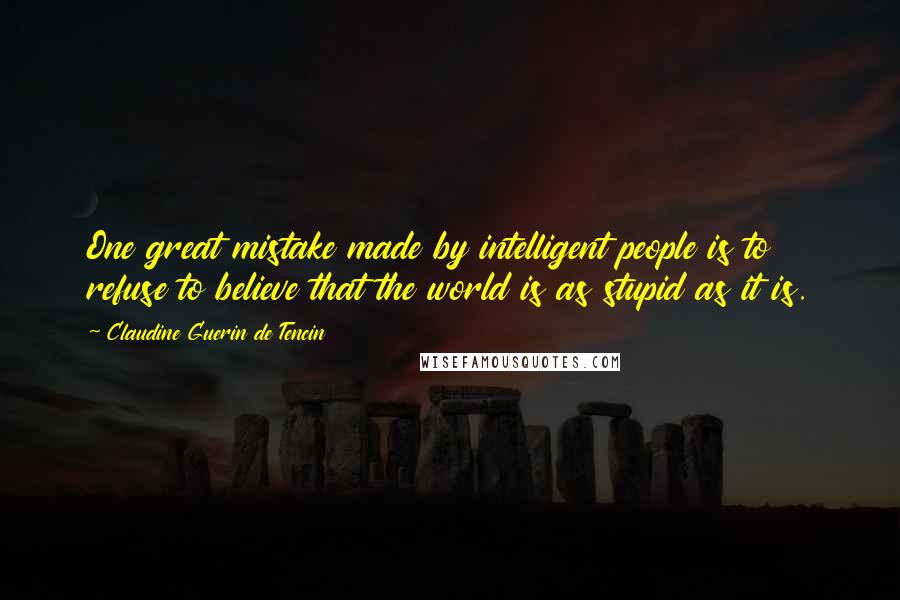 Claudine Guerin De Tencin Quotes: One great mistake made by intelligent people is to refuse to believe that the world is as stupid as it is.