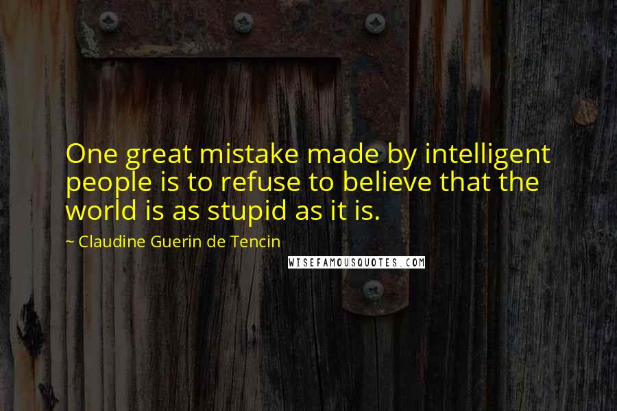Claudine Guerin De Tencin Quotes: One great mistake made by intelligent people is to refuse to believe that the world is as stupid as it is.