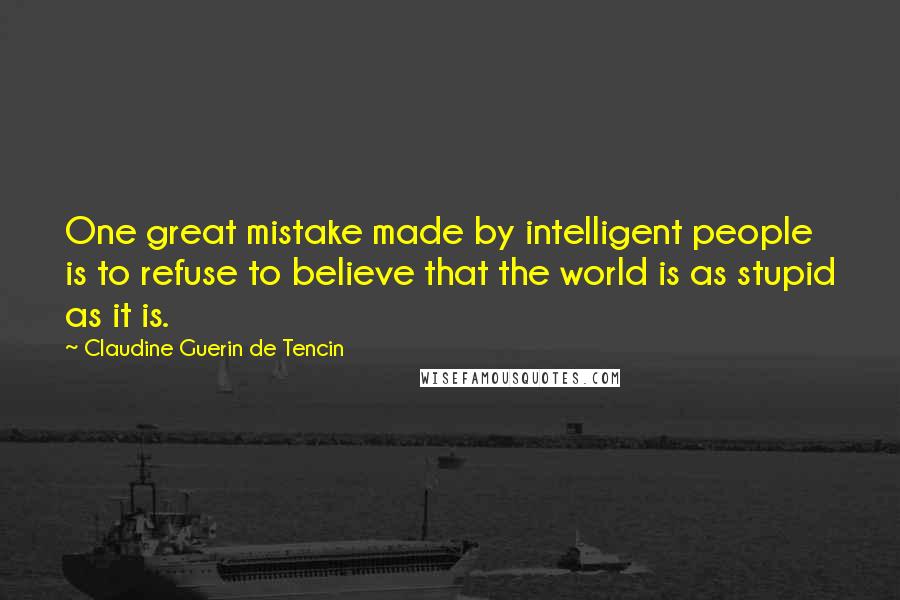 Claudine Guerin De Tencin Quotes: One great mistake made by intelligent people is to refuse to believe that the world is as stupid as it is.